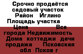 Срочно продаётся садовый участок › Район ­ Иглино › Площадь участка ­ 8 › Цена ­ 450 000 - Все города Недвижимость » Дома, коттеджи, дачи продажа   . Псковская обл.,Псков г.